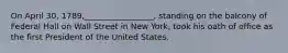 On April 30, 1789,_________________, standing on the balcony of Federal Hall on Wall Street in New York, took his oath of office as the first President of the United States.