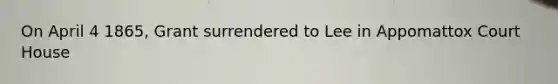 On April 4 1865, Grant surrendered to Lee in Appomattox Court House