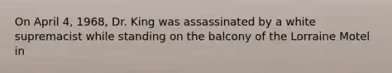 On April 4, 1968, Dr. King was assassinated by a white supremacist while standing on the balcony of the Lorraine Motel in