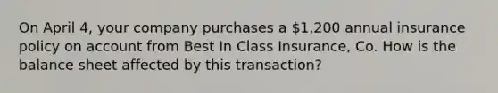 On April 4, your company purchases a 1,200 annual insurance policy on account from Best In Class Insurance, Co. How is the balance sheet affected by this transaction?