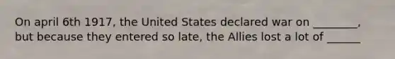 On april 6th 1917, the United States declared war on ________, but because they entered so late, the Allies lost a lot of ______