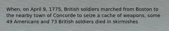 When, on April 9, 1775, British soldiers marched from Boston to the nearby town of Concorde to seize a cache of weapons, some 49 Americans and 73 British soldiers died in skirmishes