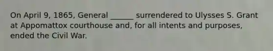 On April 9, 1865, General ______ surrendered to Ulysses S. Grant at Appomattox courthouse and, for all intents and purposes, ended the Civil War.