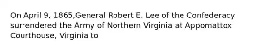 On April 9, 1865,General Robert E. Lee of the Confederacy surrendered the Army of Northern Virginia at Appomattox Courthouse, Virginia to