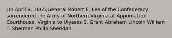 On April 9, 1865,General Robert E. Lee of the Confederacy surrendered the Army of Northern Virginia at Appomattox Courthouse, Virginia to Ulysses S. Grant Abraham Lincoln William T. Sherman Philip Sheridan