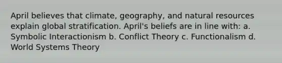 April believes that climate, geography, and natural resources explain global stratification. April's beliefs are in line with: a. Symbolic Interactionism b. Conflict Theory c. Functionalism d. World Systems Theory