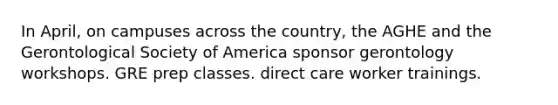 In April, on campuses across the country, the AGHE and the Gerontological Society of America sponsor gerontology workshops. GRE prep classes. direct care worker trainings.
