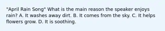 "April Rain Song" What is the main reason the speaker enjoys rain? A. It washes away dirt. B. It comes from the sky. C. It helps flowers grow. D. It is soothing.