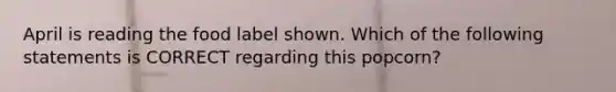 April is reading the food label shown. Which of the following statements is CORRECT regarding this popcorn?