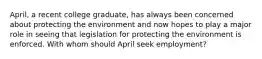 April, a recent college graduate, has always been concerned about protecting the environment and now hopes to play a major role in seeing that legislation for protecting the environment is enforced. With whom should April seek employment?