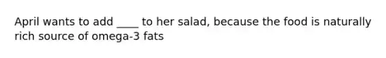 April wants to add ____ to her salad, because the food is naturally rich source of omega-3 fats