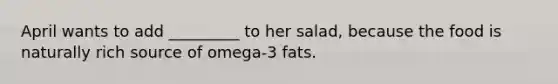 April wants to add _________ to her salad, because the food is naturally rich source of omega-3 fats.