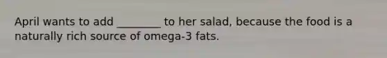 April wants to add ________ to her salad, because the food is a naturally rich source of omega-3 fats.