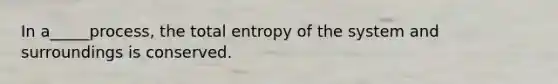 In a_____process, the total entropy of the system and surroundings is conserved.