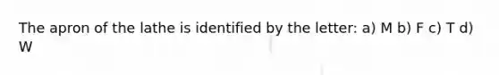 The apron of the lathe is identified by the letter: a) M b) F c) T d) W