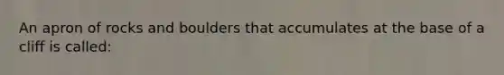 An apron of rocks and boulders that accumulates at the base of a cliff is called: