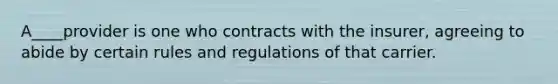 A____provider is one who contracts with the insurer, agreeing to abide by certain rules and regulations of that carrier.