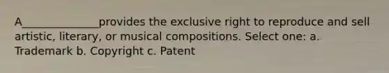 A______________provides the exclusive right to reproduce and sell artistic, literary, or musical compositions. Select one: a. Trademark b. Copyright c. Patent