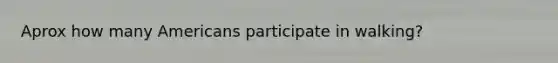 Aprox how many Americans participate in walking?