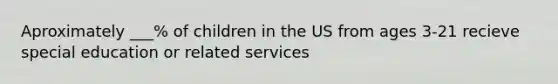 Aproximately ___% of children in the US from ages 3-21 recieve special education or related services