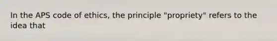 In the APS code of ethics, the principle "propriety" refers to the idea that