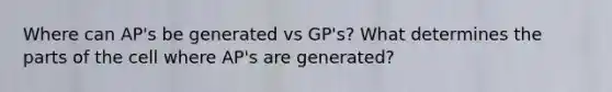 Where can AP's be generated vs GP's? What determines the parts of the cell where AP's are generated?