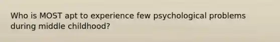 Who is MOST apt to experience few psychological problems during middle childhood?