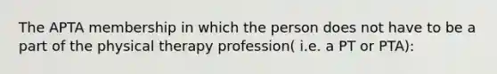 The APTA membership in which the person does not have to be a part of the physical therapy profession( i.e. a PT or PTA):