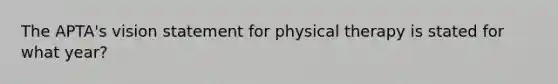 The APTA's vision statement for physical therapy is stated for what year?