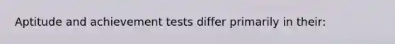 Aptitude and achievement tests differ primarily in their: