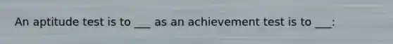 An aptitude test is to ___ as an achievement test is to ___: