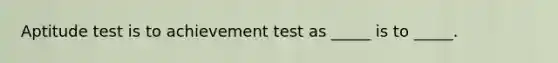 Aptitude test is to achievement test as _____ is to _____.