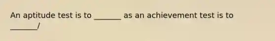 An aptitude test is to _______ as an achievement test is to _______/