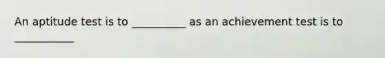 An aptitude test is to __________ as an achievement test is to ___________