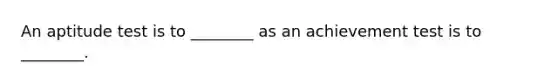 An aptitude test is to ________ as an achievement test is to ________.