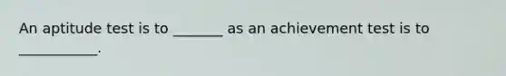 An aptitude test is to _______ as an achievement test is to ___________.