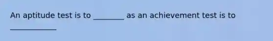 An aptitude test is to ________ as an achievement test is to ____________