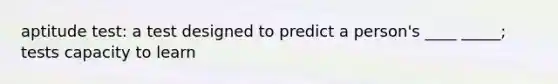 aptitude test: a test designed to predict a person's ____ _____; tests capacity to learn