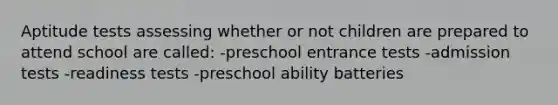 Aptitude tests assessing whether or not children are prepared to attend school are called: -preschool entrance tests -admission tests -readiness tests -preschool ability batteries