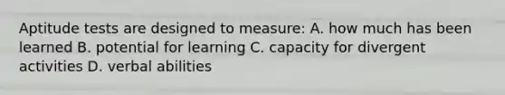 Aptitude tests are designed to measure: A. how much has been learned B. potential for learning C. capacity for divergent activities D. verbal abilities