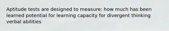 Aptitude tests are designed to measure: how much has been learned potential for learning capacity for divergent thinking verbal abilities