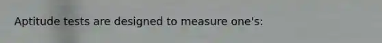 Aptitude tests are designed to measure one's: