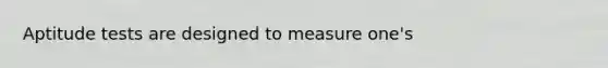 Aptitude tests are designed to measure one's