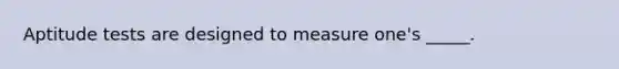 Aptitude tests are designed to measure one's _____.