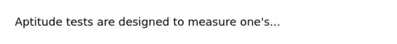 Aptitude tests are designed to measure one's...