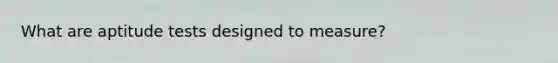 What are aptitude tests designed to measure?