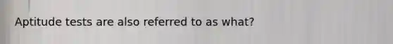 Aptitude tests are also referred to as what?