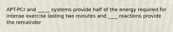 APT-PCr and _____ systems provide half of the energy required for intense exercise lasting two minutes and ____ reactions provide the remainder
