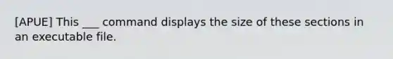 [APUE] This ___ command displays the size of these sections in an executable file.