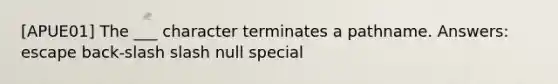 [APUE01] The ___ character terminates a pathname. Answers: escape back-slash slash null special